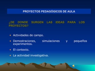 PROYECTOS PEDAGÓGICOS DE AULA ¿DE DONDE SURGEN LAS IDEAS PARA LOS PROYECTOS? Actividades de campo. Demostraciones, simulaciones y pequeños experimentos. El contexto. La actividad investigativa. 