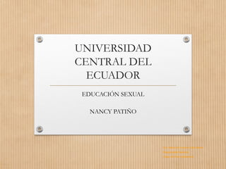 Dra. María del Carmen Calle Dávila
Responsable Nacional
Etapa de Vida Adolescente
UNIVERSIDAD
CENTRAL DEL
ECUADOR
EDUCACIÓN SEXUAL
NANCY PATIÑO
 