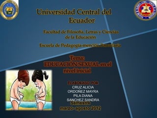 Universidad Central del
         Ecuador
  Facultad de Filosofía, Letras y Ciencias
             de la Educación
Escuela de Pedagogía-mención Parvularia

          Tema:
  EDUCACIÓN SEXUAL en el
       nivel inicial
 