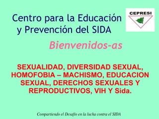SEXUALIDAD, DIVERSIDAD SEXUAL, HOMOFOBIA – MACHISMO, EDUCACION SEXUAL, DERECHOS SEXUALES Y REPRODUCTIVOS, VIH Y Sida. Bienvenidos-as  Compartiendo el Desafío en la lucha contra el SIDA  Centro para la Educación y Prevención del SIDA  