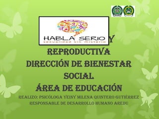 INFORME
SALUD SEXUAL Y
REPRODUCTIVA
Dirección de Bienestar
Social
Área de Educación
Realizo: Psicóloga Yeiny Milena Quintero Gutiérrez
Responsable de Desarrollo Humano AREDU
 