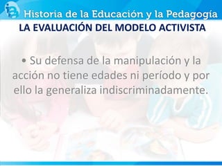 LA EVALUACIÓN DEL MODELO ACTIVISTA
• Su defensa de la manipulación y la
acción no tiene edades ni período y por
ello la generaliza indiscriminadamente.
 