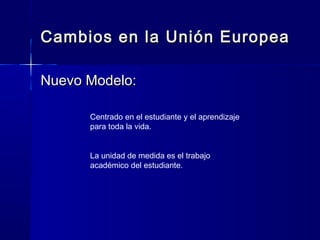 Cambios en la Unión EuropeaCambios en la Unión Europea
Nuevo Modelo:Nuevo Modelo:
Centrado en el estudiante y el aprendizaje
para toda la vida.
La unidad de medida es el trabajo
académico del estudiante.
 