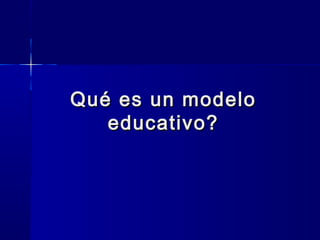 Qué es un modeloQué es un modelo
educativo?educativo?
 