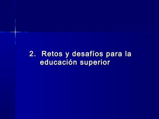 2. Retos y desafíos para la2. Retos y desafíos para la
educación superioreducación superior
 