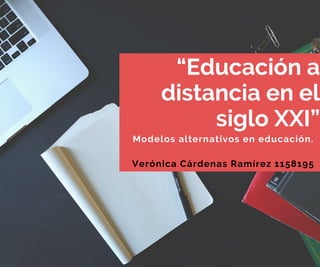 “Educación a
distancia en el
siglo XXI”
Modelos alternativos en educación.
Verónica Cárdenas Ramírez 1158195
 