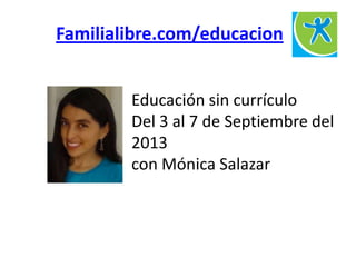 Educación sin currículo
Del 3 al 7 de Septiembre del
2013
con Mónica Salazar
Familialibre.com/educacion
 