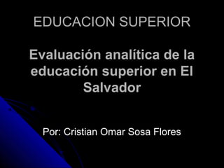 EDUCACION SUPERIOR
Evaluación analítica de la
educación superior en El
Salvador
Por: Cristian Omar Sosa Flores

 