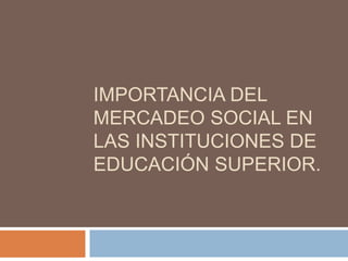 IMPORTANCIA DEL
MERCADEO SOCIAL EN
LAS INSTITUCIONES DE
EDUCACIÓN SUPERIOR.
 