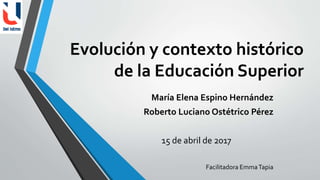 Evolución y contexto histórico
de la Educación Superior
María Elena Espino Hernández
Roberto Luciano Ostétrico Pérez
15 de abril de 2017
Facilitadora EmmaTapia
 