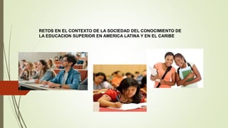 RETOS EN EL CONTEXTO DE LA SOCIEDAD DEL CONOCIMIENTO DE
LA EDUCACION SUPERIOR EN AMERICA LATINA Y EN EL CARIBE
 