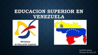 EDUCACION SUPERIOR EN
VENEZUELA
Isabella platas
Numero de lista 19
 