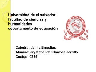 Universidad de el salvador
facultad de ciencias y
humanidades
departamento de educación

Cátedra :de multimedios
Alumna: crystabel del Carmen carrillo
Código: 0254

 