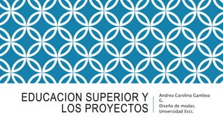 EDUCACION SUPERIOR Y
LOS PROYECTOS
Andrea Carolina Gamboa
G.
Diseño de modas.
Universidad Ecci.
 