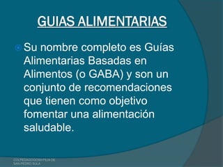 GUIAS ALIMENTARIAS
 Su    nombre completo es Guías
     Alimentarias Basadas en
     Alimentos (o GABA) y son un
     conjunto de recomendaciones
     que tienen como objetivo
     fomentar una alimentación
     saludable.

COLPEDAGOGOSH FILIA DE
SAN PEDRO SULA
 
