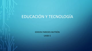 EDUCACIÓN Y TECNOLOGÍA
EDISON PAREDES BUITRÓN
UASB-E
 