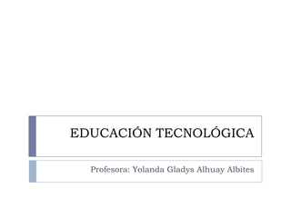 EDUCACIÓN TECNOLÓGICA
Profesora: Yolanda Gladys Alhuay Albites
 