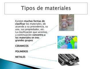 Existen muchas formas de
clasificar los materiales, de
acuerdo a su procedencia, su
uso, sus propiedades, etc.
La clasificación que veremos
a continuación concentra a
los materiales en tres
grandes grupos
CERAMICOS
POLIMEROS
METALES
 