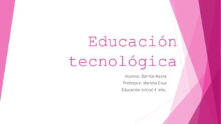 Educación
tecnológica
Alumna: Barrios Mayra
Profesora: Mariela Cruz
Educación Inicial 4°año.
 