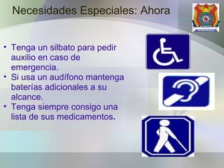 Necesidades Especiales: Ahora Tenga un silbato para pedir auxilio en caso de emergencia.  Si usa un audífono mantenga baterías adicionales a su alcance. Tenga siempre consigo una lista de sus medicamentos . 