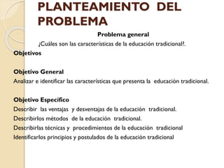 PLANTEAMIENTO DEL
PROBLEMA
Problema general
¿Cuáles son las características de la educación tradicional?.
Objetivos
Objeti...