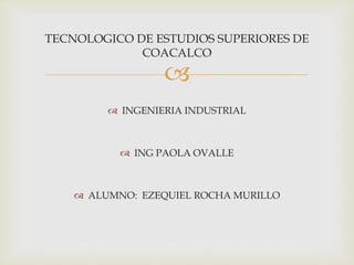 
TECNOLOGICO DE ESTUDIOS SUPERIORES DE
COACALCO
 INGENIERIA INDUSTRIAL
 ING PAOLA OVALLE
 ALUMNO: EZEQUIEL ROCHA MURILLO
 