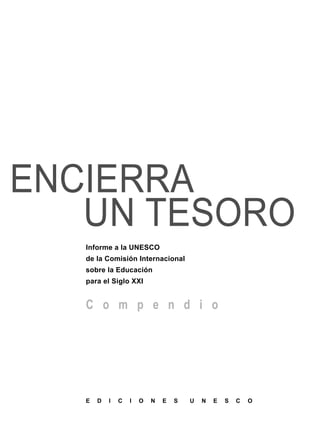 ENCIERRA
UN TESORO
Informe a la UNESCO
de la Comisión Internacional
sobre la Educación
para el Siglo XXI
C o m p e n d i o
E D I C I O N E S U N E S C O
 
