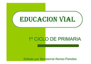 EDUCACION VIAL

   1º CICLO DE PRIMARIA



Editado por Montserrat Alonso Paredes
 