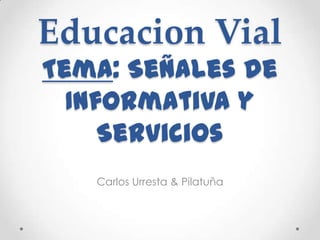 Educacion Vial
Tema: Señales de
Informativa y
Servicios
Carlos Urresta & Pilatuña

 
