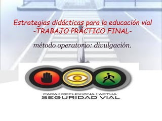 Estrategias didácticas para la educación vial
-TRABAJO PRÁCTICO FINALmétodo operatorio: divulgación.

 