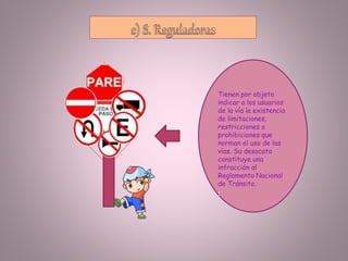 Tienen por objeto
indicar a los usuarios
de la vía la existencia
de limitaciones,
restricciones o
prohibiciones que
norman el uso de las
vías. Su desacato
constituye una
infracción al
Reglamento Nacional
de Tránsito.
:
 