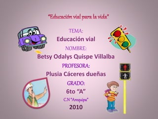 TEMA:
Educación vial
NOMBRE:
Betsy Odalys Quispe Villalba
PROFESORA:
Plusia Cáceres dueñas
GRADO:
6to “A”
C.N “Arequipa”
2010
 