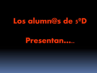 Los alumn@s de 5ºD
Presentan…..
 