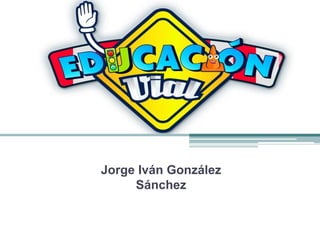 EDUCACION VIAL
Jorge Iván González
Sánchez
 