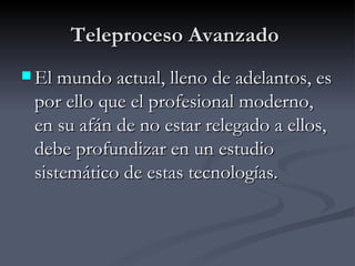 Teleproceso Avanzado  El mundo actual, lleno de adelantos, es por ello que el profesional moderno, en su afán de no estar relegado a ellos, debe profundizar en un estudio sistemático de estas tecnologías.   
