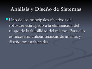 Análisis y Diseño de Sistemas Uno de los principales objetivos del software está ligado a la eliminación del riesgo de la falibilidad del mismo. Para ello es necesario utilizar técnicas de análisis y diseño preestablecidas.  