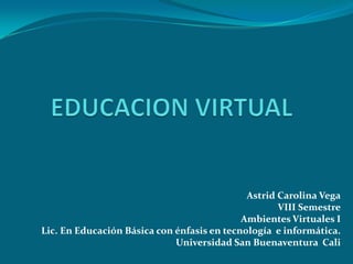 Astrid Carolina Vega
                                                    VIII Semestre
                                            Ambientes Virtuales I
Lic. En Educación Básica con énfasis en tecnología e informática.
                             Universidad San Buenaventura Cali
 