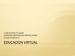 EDUCACION VIRTUAL LUIS ALEXIS PLAZAS ADRIANA MERCEDES MARULANDA LUCIA GARCIA C. 