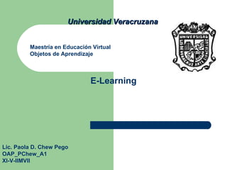 Universidad Veracruzana Maestría en Educación Virtual Objetos de Aprendizaje Lic. Paola D. Chew Pego  OAP_PChew_A1 XI-V-IIMVII E-Learning 