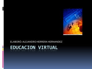 EDUCACION VIRTUAL,[object Object],ELABORÓ: ALEJANDRO HERRERA HERNANDEZ,[object Object]