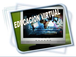 EDUCACION VIRTUAL AURA MARIA SUAREZ HERRERA LIC. EN EDUCACION BASICA CON ENFASIS EN TECNOLOGIA E INFORMATICA VIII SEMESTRE 