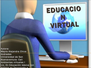 EDUCACION  VIRTUAL Autora: Mayra Alejandra Chica Andrades Universidad de San Buenaventura- Cali Ambientes virtuales I Lic. En Educación básica con énfasis en Tecnología e Informática 