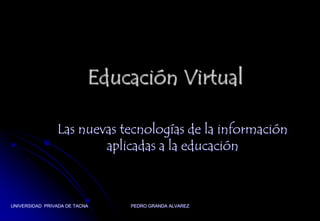UNIVERSIDAD  PRIVADA DE TACNA PEDRO GRANDA ALVAREZ Educación Virtual Las nuevas tecnologías de la información aplicadas a la educación 