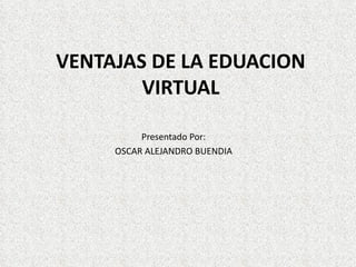 VENTAJAS DE LA EDUACION VIRTUAL Presentado Por: OSCAR ALEJANDRO BUENDIA 