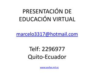 PRESENTACIÓN DE EDUCACIÓN VIRTUAL marcelo3317@hotmail.com Telf: 2296977 Quito-Ecuador www.sevfae.mil.ec 
