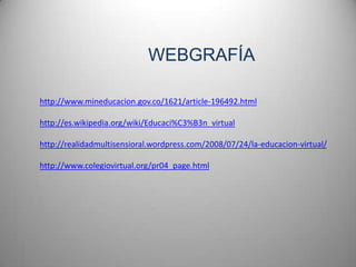WEBGRAFÍAhttp://www.mineducacion.gov.co/1621/article-196492.htmlhttp://es.wikipedia.org/wiki/Educaci%C3%B3n_virtualhttp://realidadmultisensioral.wordpress.com/2008/07/24/la-educacion-virtual/http://www.colegiovirtual.org/pr04_page.html