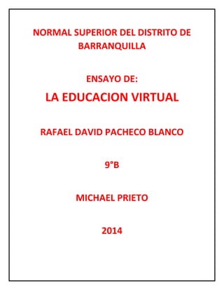 NORMAL SUPERIOR DEL DISTRITO DE
BARRANQUILLA
ENSAYO DE:
LA EDUCACION VIRTUAL
RAFAEL DAVID PACHECO BLANCO
9°B
MICHAEL PRIETO
2014
 