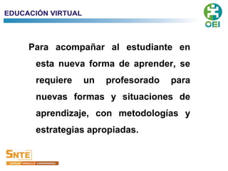 Para acompañar al estudiante en
esta nueva forma de aprender, se
requiere un profesorado para
nuevas formas y situaciones de
aprendizaje, con metodologías y
estrategias apropiadas.
