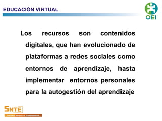 Los recursos son contenidos
digitales, que han evolucionado de
plataformas a redes sociales como
entornos de aprendizaje, hasta
implementar entornos personales
para la autogestión del aprendizaje