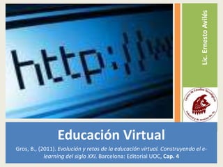 Educación Virtual 
Gros, B., (2011). Evolución y retos de la educación virtual. Construyendo el e-learning 
del siglo XXI. Barcelona: Editorial UOC, Cap. 4 
Lic. Ernesto Avilés 
 